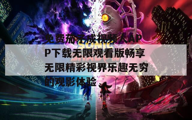 免费茄子成视频人APP下载无限观看版畅享无限精彩视界乐趣无穷的观影体验