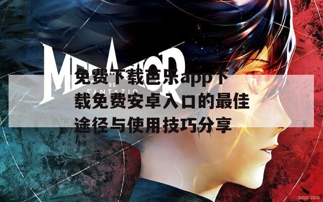 免费下载芭乐app下载免费安卓入口的最佳途径与使用技巧分享