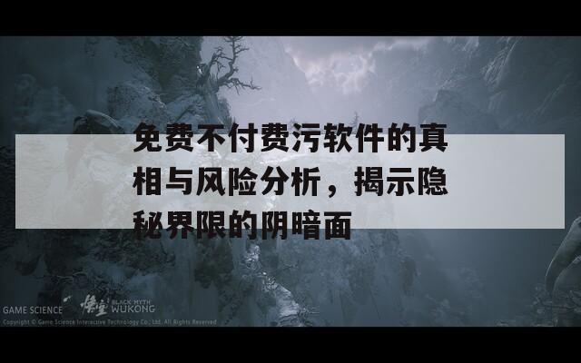 免费不付费污软件的真相与风险分析，揭示隐秘界限的阴暗面  第1张