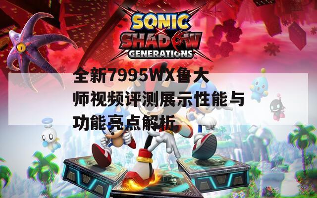 全新7995WX鲁大师视频评测展示性能与功能亮点解析  第1张