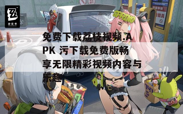 免费下载荔枝视频.APK 污下载免费版畅享无限精彩视频内容与乐趣  第1张