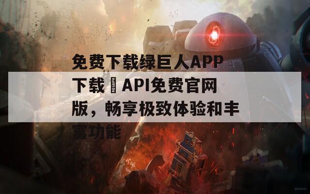 免费下载绿巨人APP下载汅API免费官网版，畅享极致体验和丰富功能