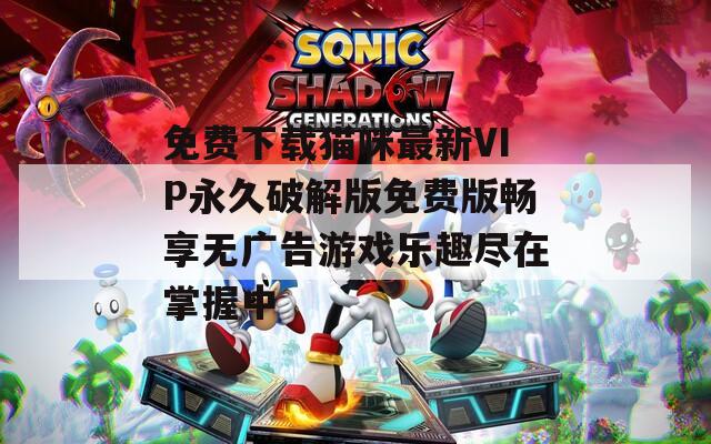免费下载猫咪最新VIP永久破解版免费版畅享无广告游戏乐趣尽在掌握中