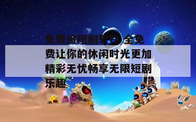 免费追短剧软件 全免费让你的休闲时光更加精彩无忧畅享无限短剧乐趣  第1张