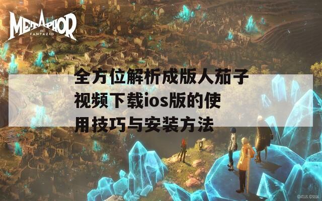 全方位解析成版人茄子视频下载ios版的使用技巧与安装方法  第1张