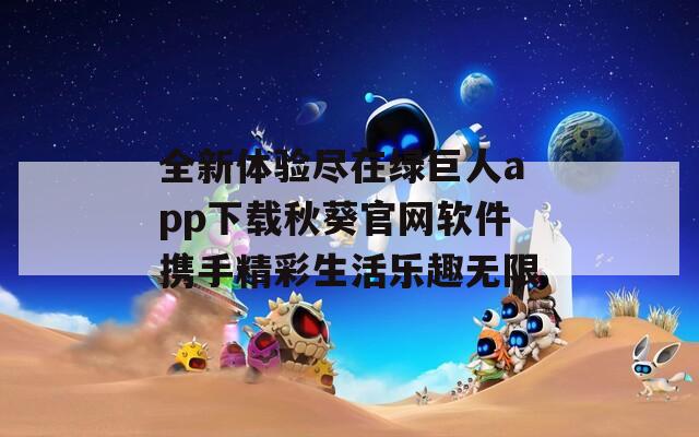 全新体验尽在绿巨人app下载秋葵官网软件携手精彩生活乐趣无限  第1张