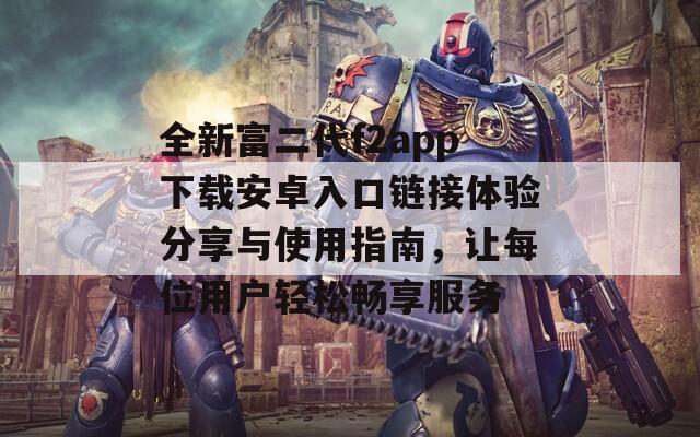 全新富二代f2app下载安卓入口链接体验分享与使用指南，让每位用户轻松畅享服务  第1张