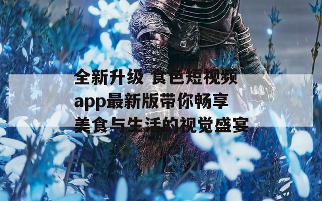 全新升级 食色短视频app最新版带你畅享美食与生活的视觉盛宴  第1张