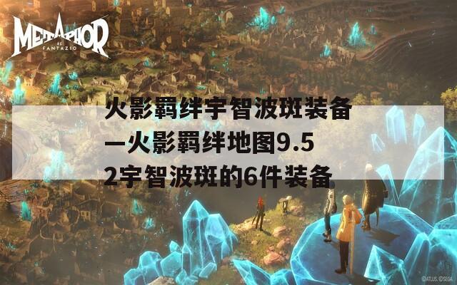 火影羁绊宇智波斑装备—火影羁绊地图9.52宇智波斑的6件装备  第1张