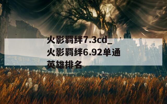 火影羁绊7.3cd_火影羁绊6.92单通英雄排名  第1张