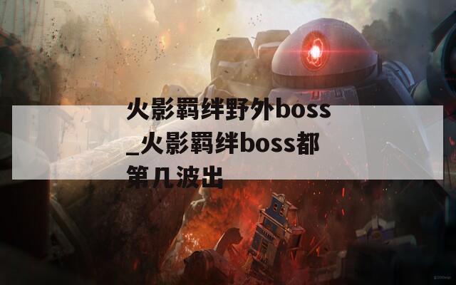 火影羁绊野外boss_火影羁绊boss都第几波出  第1张