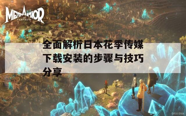 全面解析日本花季传媒下载安装的步骤与技巧分享