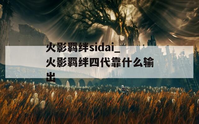 火影羁绊sidai_火影羁绊四代靠什么输出