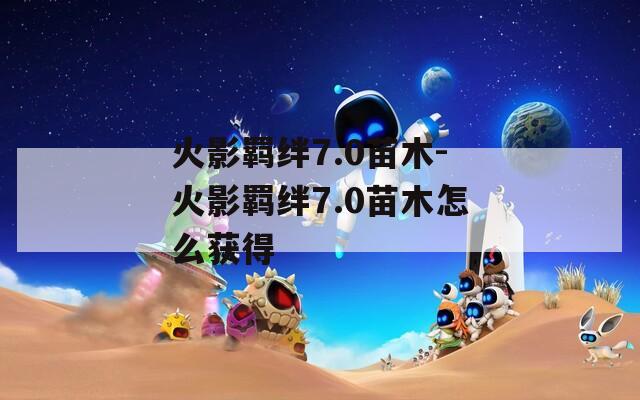 火影羁绊7.0苗木-火影羁绊7.0苗木怎么获得  第1张