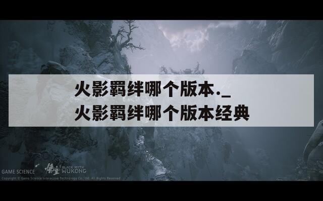 火影羁绊哪个版本._火影羁绊哪个版本经典  第1张