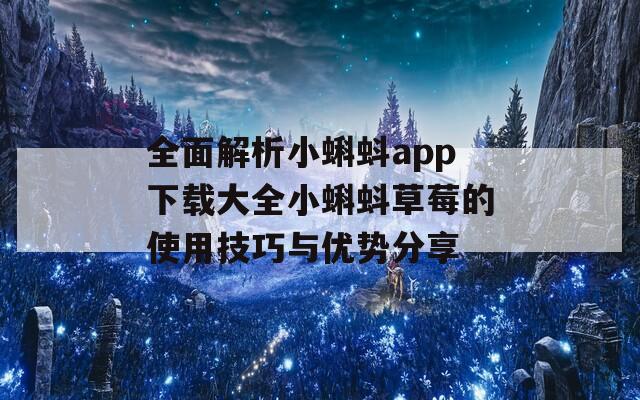 全面解析小蝌蚪app下载大全小蝌蚪草莓的使用技巧与优势分享