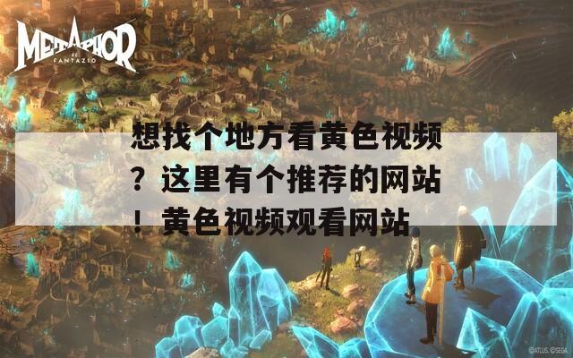 想找个地方看黄色视频？这里有个推荐的网站！黄色视频观看网站  第1张
