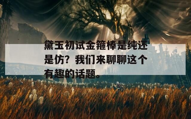 黛玉初试金箍棒是纯还是仿？我们来聊聊这个有趣的话题。