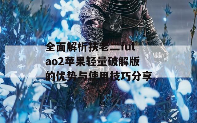 全面解析扶老二fulao2苹果轻量破解版的优势与使用技巧分享  第1张