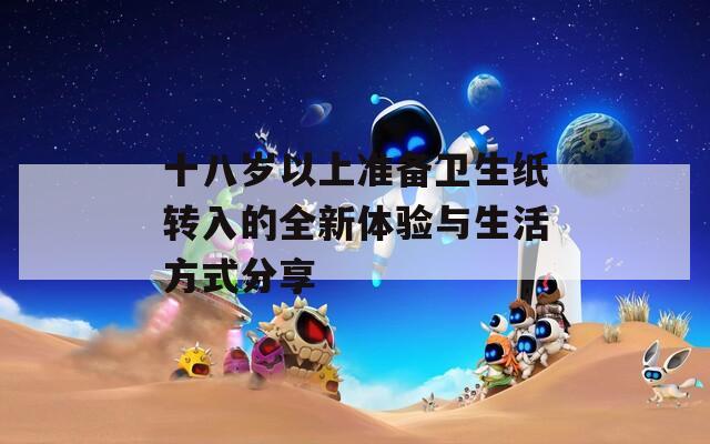 十八岁以上准备卫生纸转入的全新体验与生活方式分享