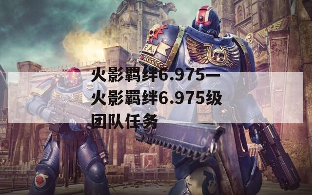 火影羁绊6.975—火影羁绊6.975级团队任务  第1张