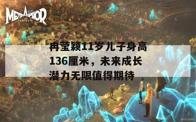 冉莹颖11岁儿子身高136厘米，未来成长潜力无限值得期待