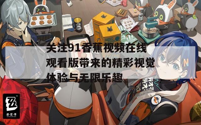 关注91香蕉视频在线观看版带来的精彩视觉体验与无限乐趣  第1张