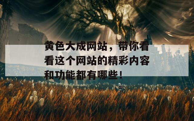 黄色大成网站，带你看看这个网站的精彩内容和功能都有哪些！