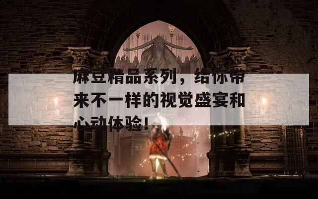 麻豆精品系列，给你带来不一样的视觉盛宴和心动体验！  第1张