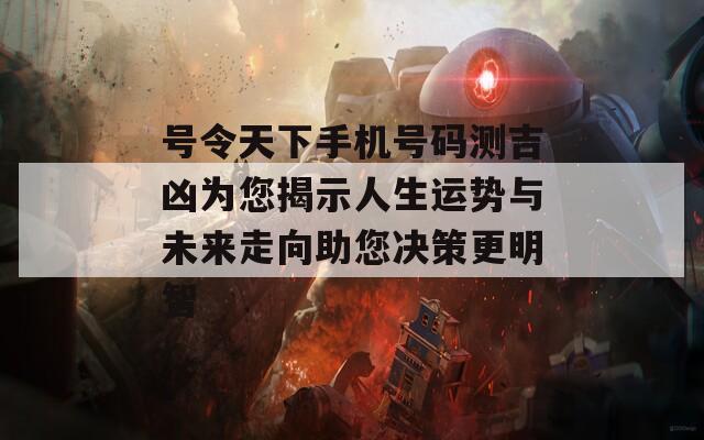 号令天下手机号码测吉凶为您揭示人生运势与未来走向助您决策更明智  第1张