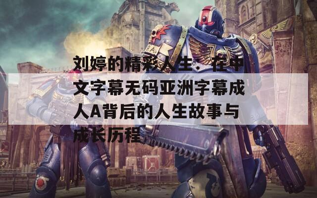 刘婷的精彩人生：在中文字幕无码亚洲字幕成人A背后的人生故事与成长历程  第1张