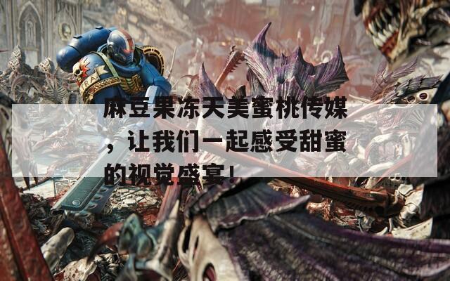 麻豆果冻天美蜜桃传媒，让我们一起感受甜蜜的视觉盛宴！  第1张