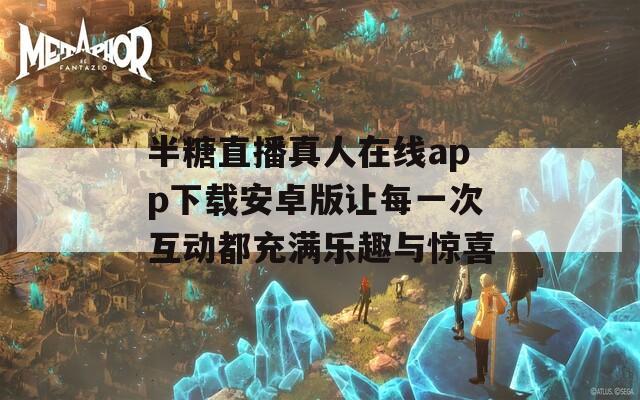半糖直播真人在线app下载安卓版让每一次互动都充满乐趣与惊喜