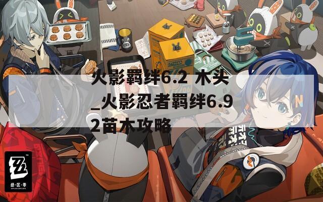 火影羁绊6.2 木头_火影忍者羁绊6.92苗木攻略