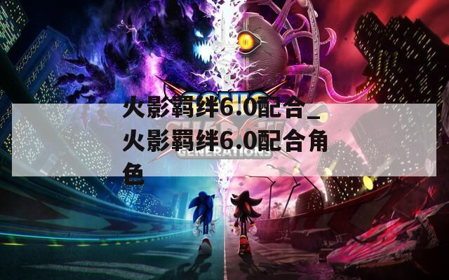 火影羁绊6.0配合_火影羁绊6.0配合角色  第1张