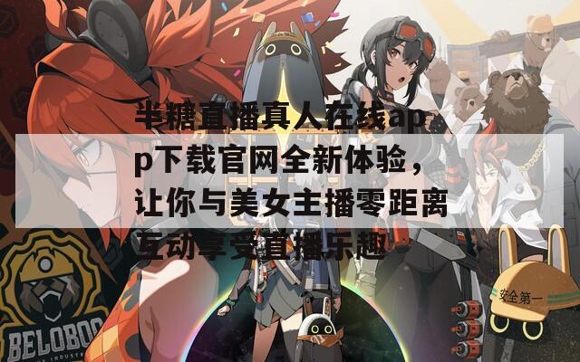 半糖直播真人在线app下载官网全新体验，让你与美女主播零距离互动享受直播乐趣