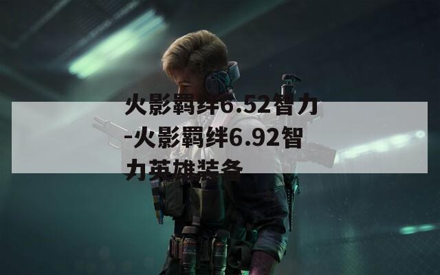 火影羁绊6.52智力-火影羁绊6.92智力英雄装备  第1张