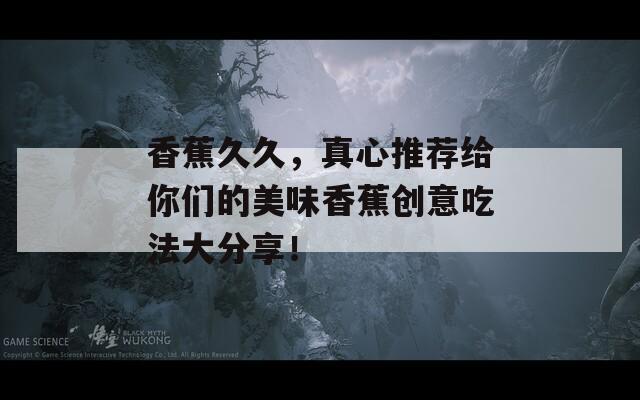 香蕉久久，真心推荐给你们的美味香蕉创意吃法大分享！  第1张