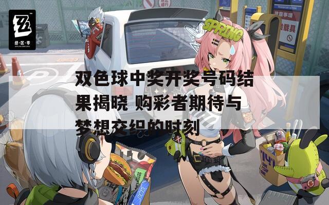 双色球中奖开奖号码结果揭晓 购彩者期待与梦想交织的时刻