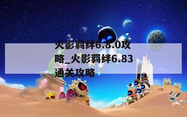 火影羁绊6.8.0攻略_火影羁绊6.83通关攻略  第1张