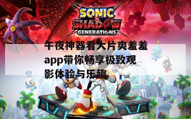午夜神器看大片爽羞羞app带你畅享极致观影体验与乐趣  第1张