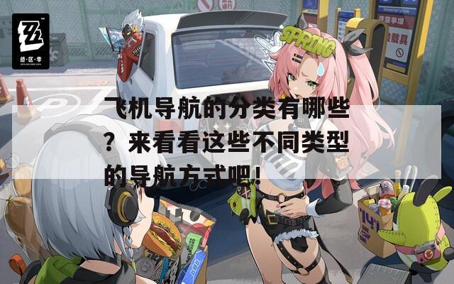 飞机导航的分类有哪些？来看看这些不同类型的导航方式吧！
