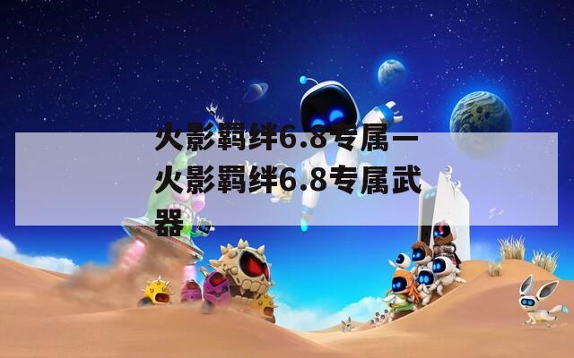 火影羁绊6.8专属—火影羁绊6.8专属武器
