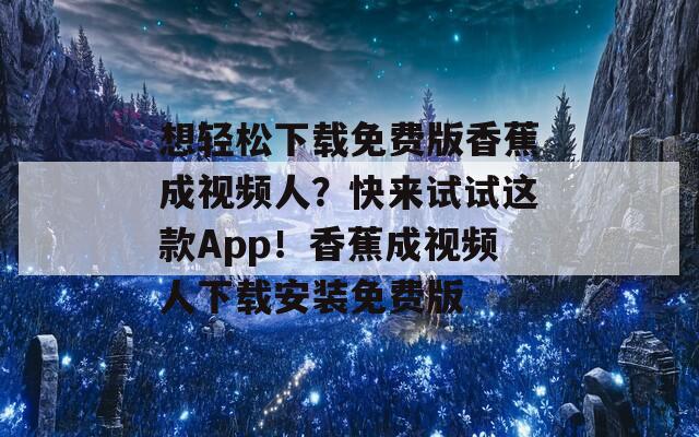 想轻松下载免费版香蕉成视频人？快来试试这款App！香蕉成视频人下载安装免费版  第1张