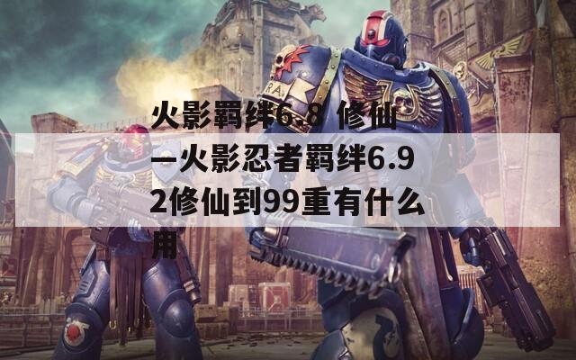 火影羁绊6.8 修仙—火影忍者羁绊6.92修仙到99重有什么用