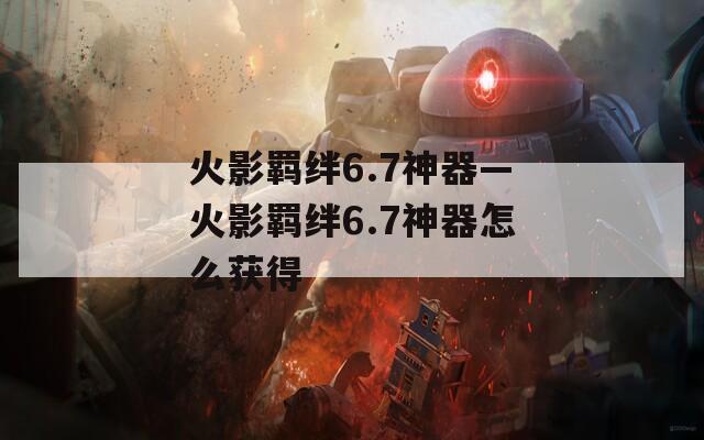 火影羁绊6.7神器—火影羁绊6.7神器怎么获得  第1张
