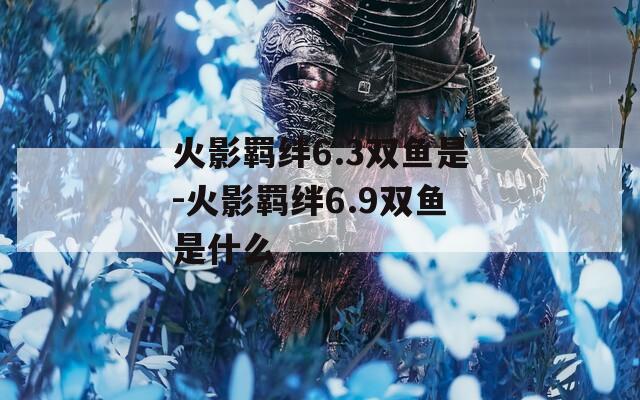 火影羁绊6.3双鱼是-火影羁绊6.9双鱼是什么  第1张