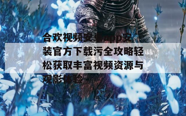 合欢视频安卓app安装官方下载污全攻略轻松获取丰富视频资源与观影体验