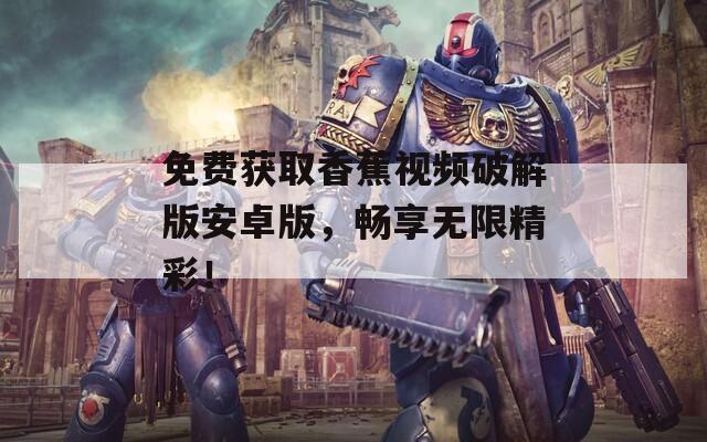 免费获取香蕉视频破解版安卓版，畅享无限精彩！