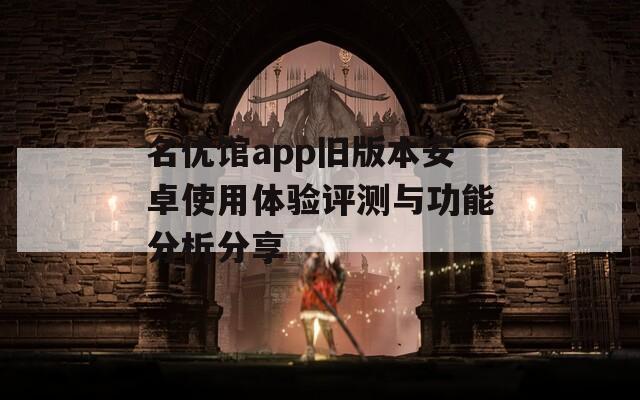 名优馆app旧版本安卓使用体验评测与功能分析分享  第1张
